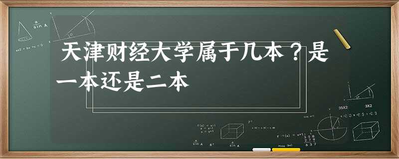 天津财经大学属于几本?是一本还是二本 天津财经大学属于几本?是一本还是二本