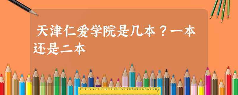 天津仁爱学院是几本?一本还是二本 天津仁爱学院是几本?一本还是二本