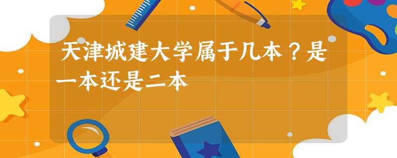 天津城建大学属于几本?是一本还是二本 天津城建大学属于几本?是一本还是二本