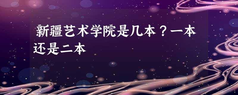 新疆艺术学院是几本?一本还是二本 新疆艺术学院是几本?一本还是二本