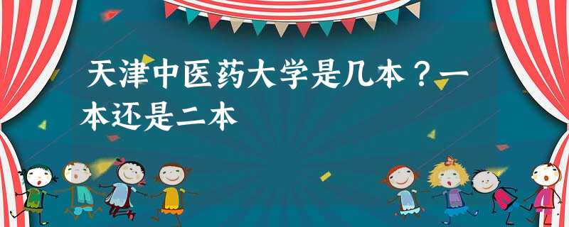 天津中医药大学是几本?一本还是二本 天津中医药大学是几本?一本还是二本