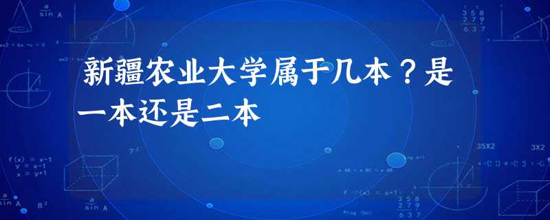 新疆农业大学属于几本?是一本还是二本 新疆农业大学属于几本?是一本还是二本