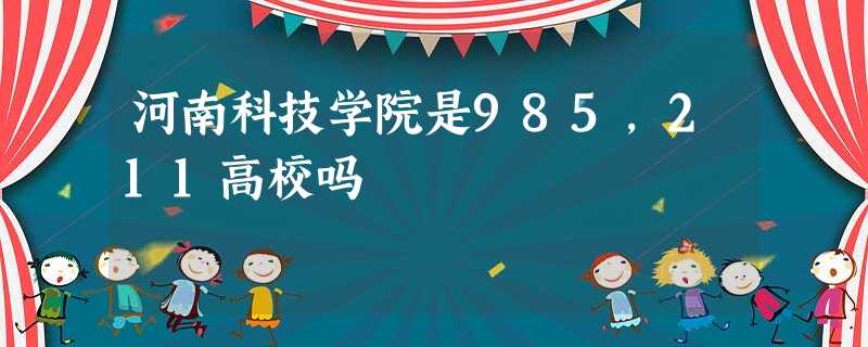 河南科技学院是985,211高校吗 河南科技学院是985,211高校吗