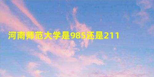 河南师范大学是985还是211 河南师范大学是985还是211