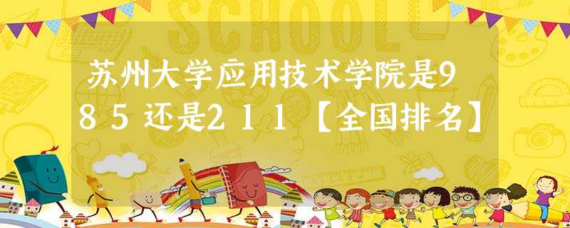 苏州大学应用技术学院是985还是211【全国排名】 苏州大学应用技术学院是985还是211【全国排名】