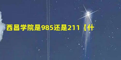 西昌学院是985还是211【什么级别】 西昌学院是985还是211【什么级别】