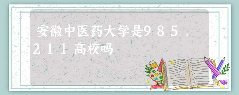 安徽中医药大学是985,211高校吗 安徽中医药大学是985,211高校吗