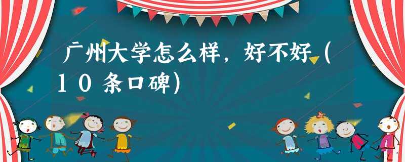 广州大学怎么样,好不好(10条口碑) 广州大学怎么样,好不好(10条口碑)