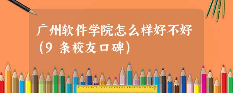 广州软件学院怎么样好不好(9条校友口碑) 广州软件学院怎么样好不好(9条校友口碑)