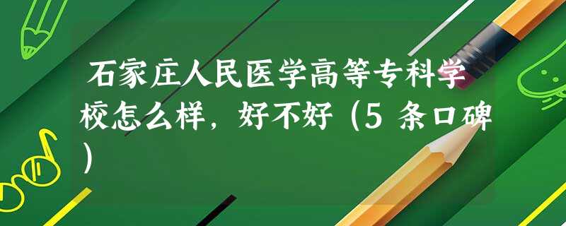 石家庄人民医学高等专科学校怎么样,好不好(5条口碑) 石家庄人民医学高等专科学校怎么样,好不好(5条口碑)