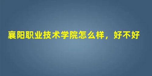 襄阳职业技术学院怎么样,好不好(3条口碑) 襄阳职业技术学院怎么样,好不好(3条口碑)