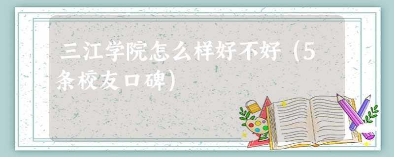 三江学院怎么样好不好(5条校友口碑) 三江学院怎么样好不好(5条校友口碑)