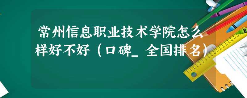 常州信息职业技术学院怎么样好不好(口碑_全国排名) 常州信息职业技术学院怎么样好不好(口碑_全国排名)