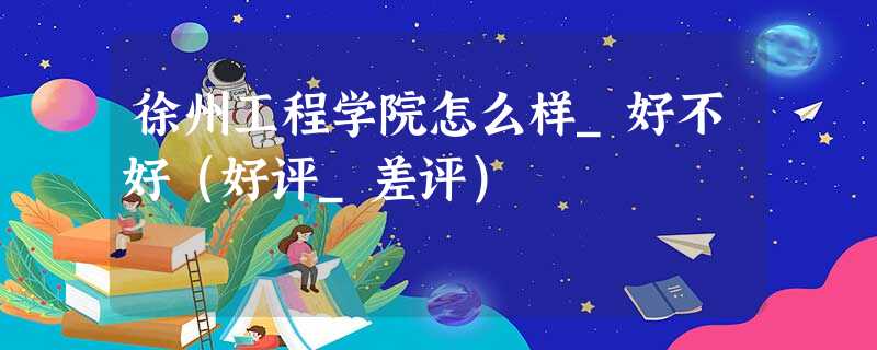 徐州工程学院怎么样_好不好(好评_差评) 徐州工程学院怎么样_好不好(好评_差评)