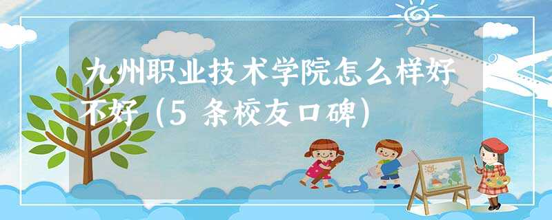 九州职业技术学院怎么样好不好(5条校友口碑) 九州职业技术学院怎么样好不好(5条校友口碑)