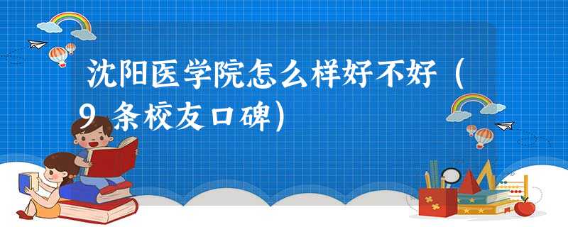 沈阳医学院怎么样好不好(9条校友口碑) 沈阳医学院怎么样好不好(9条校友口碑)