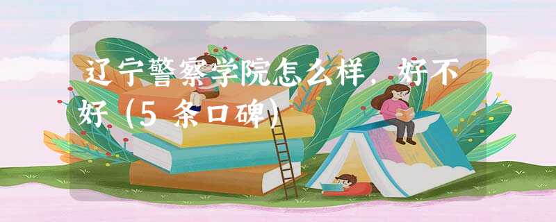 辽宁警察学院怎么样,好不好(5条口碑) 辽宁警察学院怎么样,好不好(5条口碑)