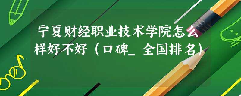 宁夏财经职业技术学院怎么样好不好(口碑_全国排名) 宁夏财经职业技术学院怎么样好不好(口碑_全国排名)