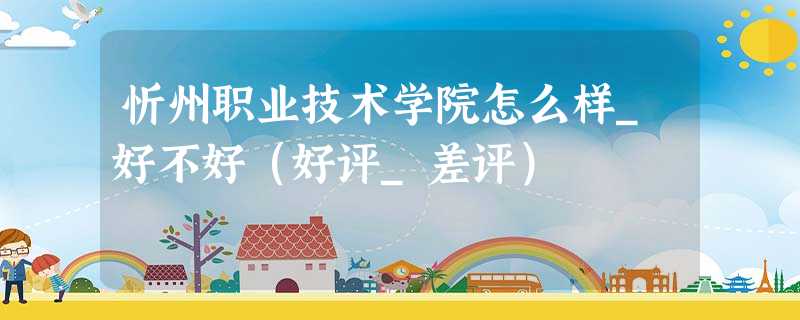 忻州职业技术学院怎么样_好不好(好评_差评) 忻州职业技术学院怎么样_好不好(好评_差评)