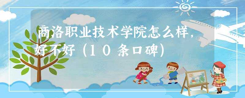 商洛职业技术学院怎么样,好不好(10条口碑) 商洛职业技术学院怎么样,好不好(10条口碑)