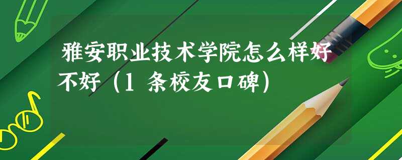 雅安职业技术学院怎么样好不好(1条校友口碑) 雅安职业技术学院怎么样好不好(1条校友口碑)
