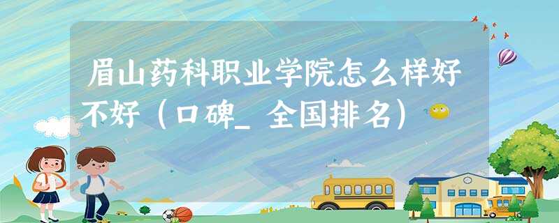 眉山药科职业学院怎么样好不好(口碑_全国排名) 眉山药科职业学院怎么样好不好(口碑_全国排名)