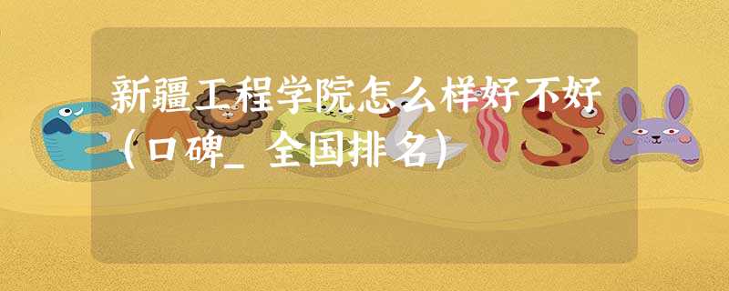 新疆工程学院怎么样好不好(口碑_全国排名) 新疆工程学院怎么样好不好(口碑_全国排名)
