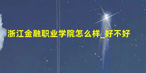 浙江金融职业学院怎么样_好不好(好评_差评) 浙江金融职业学院怎么样_好不好(好评_差评)