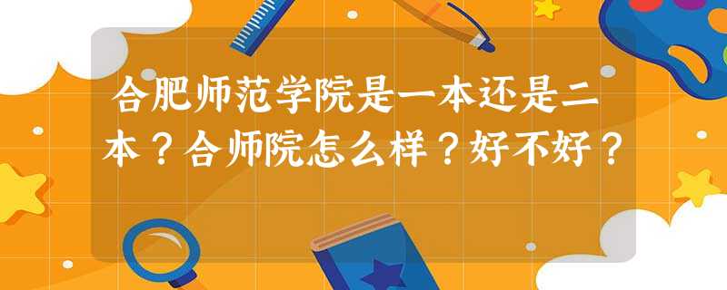 合肥师范学院是一本还是二本?合师院怎么样?好不好? 合肥师范学院是一本还是二本?合师院怎么样?好不好?