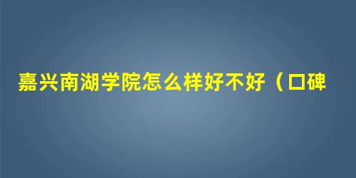 嘉兴南湖学院怎么样好不好(口碑_全国排名) 嘉兴南湖学院怎么样好不好(口碑_全国排名)