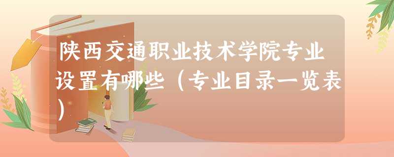 陕西交通职业技术学院专业设置有哪些(专业目录一览表) 陕西交通职业技术学院专业设置有哪些(专业目录一览表)