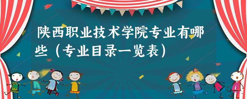 陕西职业技术学院专业有哪些(专业目录一览表) 陕西职业技术学院专业有哪些(专业目录一览表)