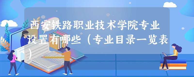 西安铁路职业技术学院专业设置有哪些(专业目录一览表) 西安铁路职业技术学院专业设置有哪些(专业目录一览表)