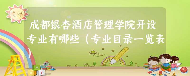 成都银杏酒店管理学院开设专业有哪些(专业目录一览表) 成都银杏酒店管理学院开设专业有哪些(专业目录一览表)