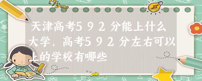 天津高考592分能上什么大学,高考592分左右可以上的学校有哪些 天津高考592分能上什么大学,高考592分左右可以上的学校有哪些