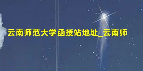 云南师范大学函授站地址_云南师范教务处? 云南师范大学函授站地址_云南师范教务处?