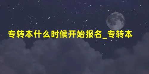 专转本什么时候开始报名_专转本考试什么时候报名? 专转本什么时候开始报名_专转本考试什么时候报名?