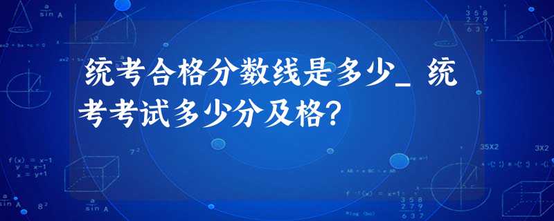 统考合格分数线是多少_统考考试多少分及格? 统考合格分数线是多少_统考考试多少分及格?