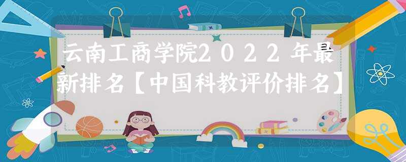 云南工商学院2022年最新排名【中国科教评价排名】 云南工商学院2022年最新排名【中国科教评价排名】