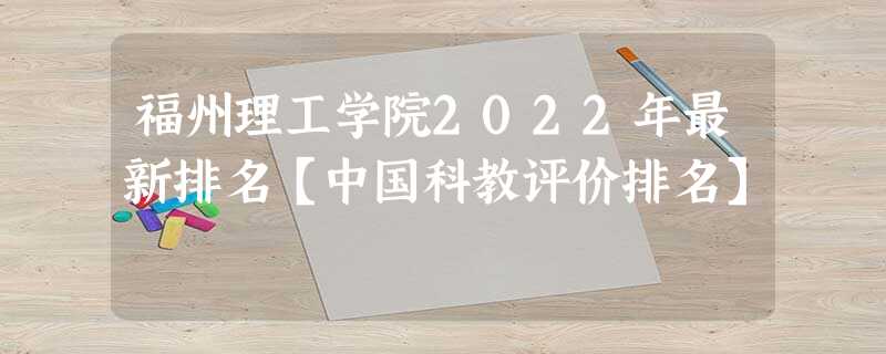 福州理工学院2022年最新排名【中国科教评价排名】 福州理工学院2022年最新排名【中国科教评价排名】