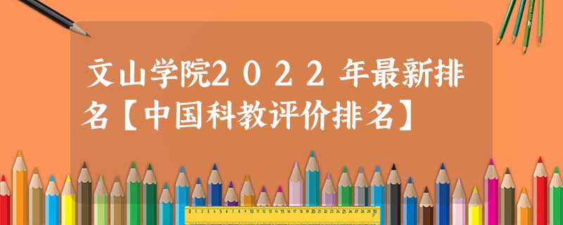 文山学院2022年最新排名【中国科教评价排名】 文山学院2022年最新排名【中国科教评价排名】