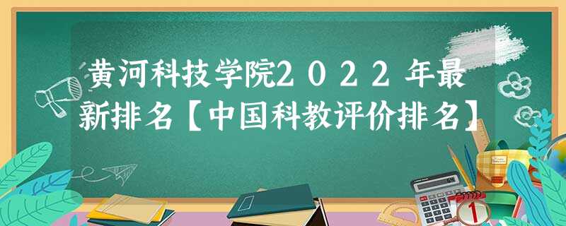 黄河科技学院2022年最新排名【中国科教评价排名】 黄河科技学院2022年最新排名【中国科教评价排名】