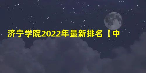 济宁学院2022年最新排名【中国科教评价排名】 济宁学院2022年最新排名【中国科教评价排名】