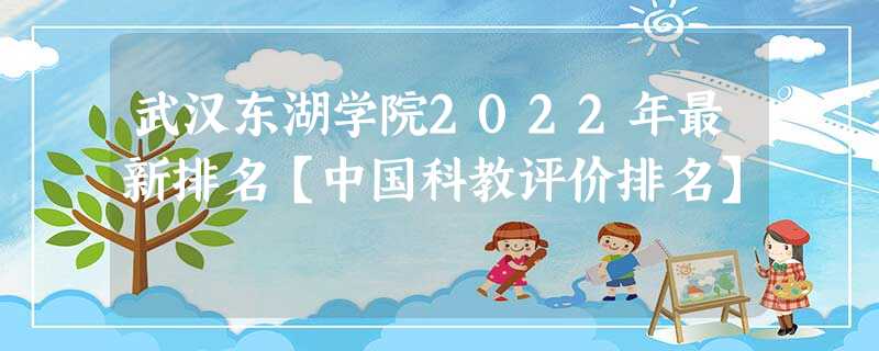 武汉东湖学院2022年最新排名【中国科教评价排名】 武汉东湖学院2022年最新排名【中国科教评价排名】
