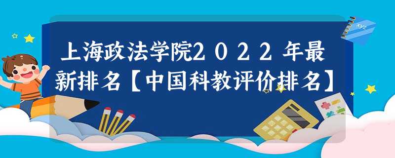 上海政法学院2022年最新排名【中国科教评价排名】 上海政法学院2022年最新排名【中国科教评价排名】