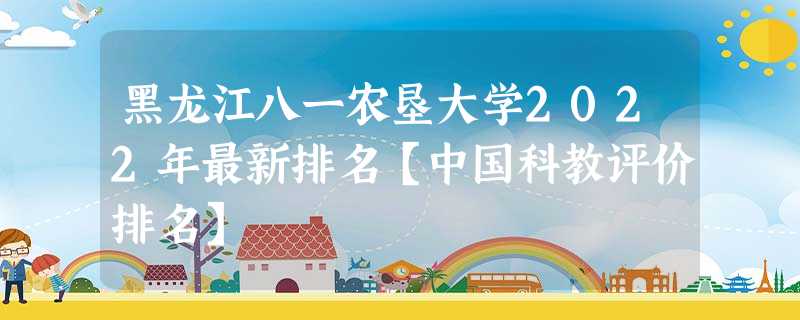 黑龙江八一农垦大学2022年最新排名【中国科教评价排名】 黑龙江八一农垦大学2022年最新排名【中国科教评价排名】