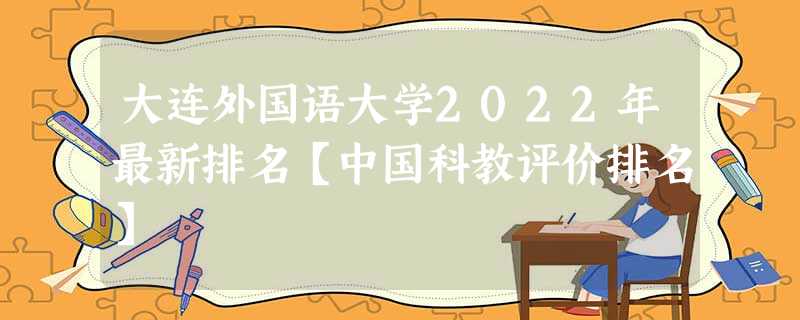 大连外国语大学2022年最新排名【中国科教评价排名】 大连外国语大学2022年最新排名【中国科教评价排名】