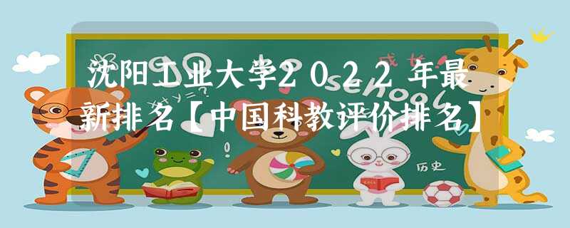 沈阳工业大学2022年最新排名【中国科教评价排名】 沈阳工业大学2022年最新排名【中国科教评价排名】