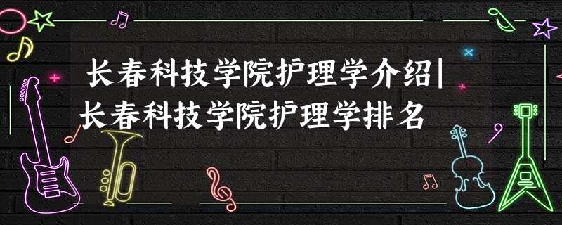 长春科技学院护理学介绍|长春科技学院护理学排名 长春科技学院护理学介绍|长春科技学院护理学排名