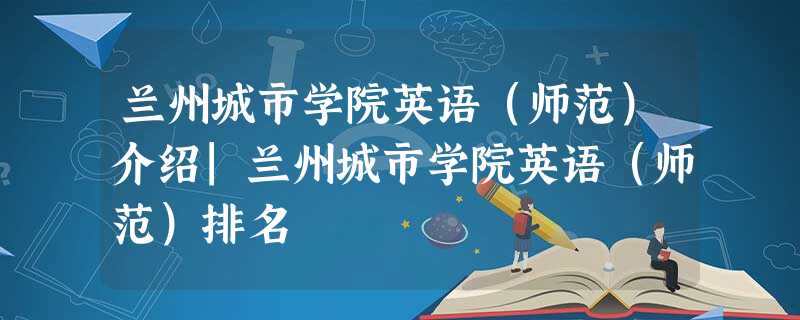 兰州城市学院英语(师范)介绍|兰州城市学院英语(师范)排名 兰州城市学院英语(师范)介绍|兰州城市学院英语(师范)排名